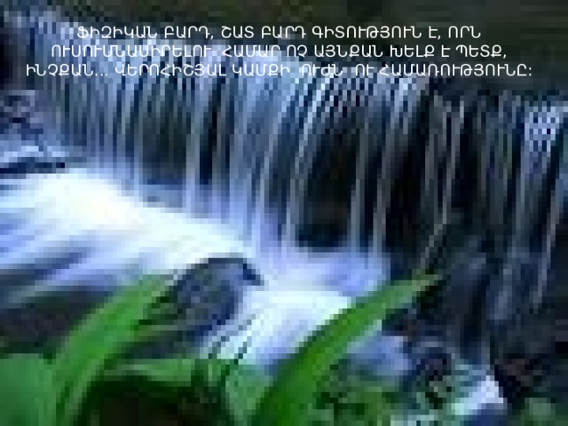 ՖԻԶԻԿԱՆ ԲԱՐԴ, ՇԱՏ ԲԱՐԴ ԳԻՏՈՒԹՅՈՒՆ Է, ՈՐՆ ՈՒՍՈՒՄՆԱՍԻՐԵԼՈՒ ՀԱՄԱՐ ՈՉ ԱՅՆՔԱՆ ԽԵԼՔ Է ՊԵՏՔ, ԻՆՉՔԱՆ... ՎԵՐՈՀԻՇՅԱԼ ԿԱՄՔԻ ՈՒԺՆ ՈՒ ՀԱՄԱՌՈՒԹՅՈՒՆԸ: 