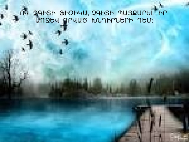 ՈՎ ՉԳԻՏԻ ՖԻԶԻԿԱ, ՉԳԻՏԻ ՊԱՅՔԱՐԵԼ ԻՐ ԱՌՋԵՎ ԴՐՎԱԾ ԽՆԴԻՐՆԵՐԻ ԴԵՄ: 