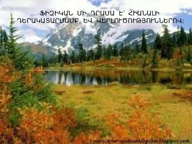ՖԻԶԻԿԱՆ ՄԻ ԴՐԱՄԱ Է` ՀԻԱՆԱԼԻ ԴԵՐԱԿԱՏԱՐՄԱՄԲ ԵՎ ՎԵՐԼՈՒԾՈՒԹՅՈՒՆՆԵՐՈՎ: 