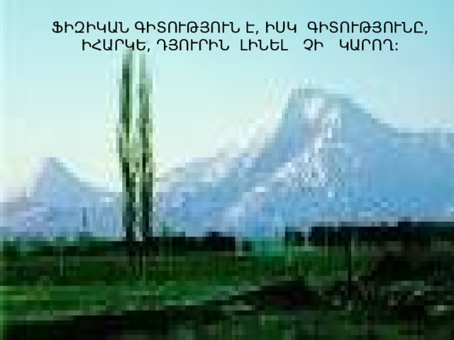 ՖԻԶԻԿԱՆ ԳԻՏՈՒԹՅՈՒՆ Է, ԻՍԿ ԳԻՏՈՒԹՅՈՒՆԸ, ԻՀԱՐԿԵ, ԴՅՈՒՐԻՆ ԼԻՆԵԼ ՉԻ ԿԱՐՈՂ: 