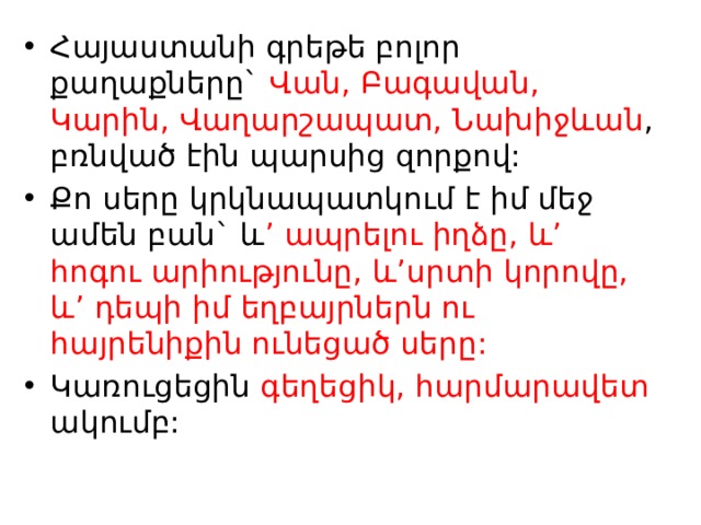 Հայաստանի գրեթե բոլոր քաղաքները` Վան, Բագավան, Կարին, Վաղարշապատ, Նախիջևան , բռնված էին պարսից զորքով: Քո սերը կրկնապատկում է իմ մեջ ամեն բան` և ’ ապրելու իղձը, և’ հոգու արիությունը, և’սրտի կորովը, և’ դեպի իմ եղբայրներն ու հայրենիքին ունեցած սերը: Կառուցեցին գեղեցիկ, հարմարավետ ակումբ: 