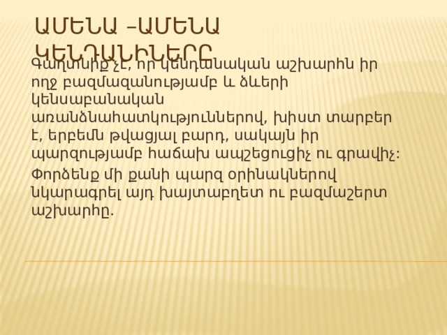 Ամենա –ամենա կենդանիները Գաղտնիք չէ, որ կենդանական աշխարհն իր ողջ բազմազանությամբ և ձևերի կենսաբանական առանձնահատկություններով, խիստ տարբեր է, երբեմն թվացյալ բարդ, սակայն իր պարզությամբ հաճախ ապշեցուցիչ ու գրավիչ: Փորձենք մի քանի պարզ օրինակներով նկարագրել այդ խայտաբղետ ու բազմաշերտ աշխարհը. 
