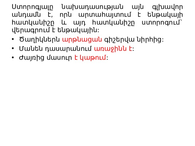Ստորոգյալը նախադասության այն գլխավոր անդամն է, որն արտահայտում է ենթակայի հատկանիշը և այդ հատկանիշը ստորոգում` վերագրում է ենթակային: Ծաղիկներն արթնացան գիշերվա նիրհից: Մանեն դասարանում առաջինն է : Ժայռից մասուր է կաթում : 