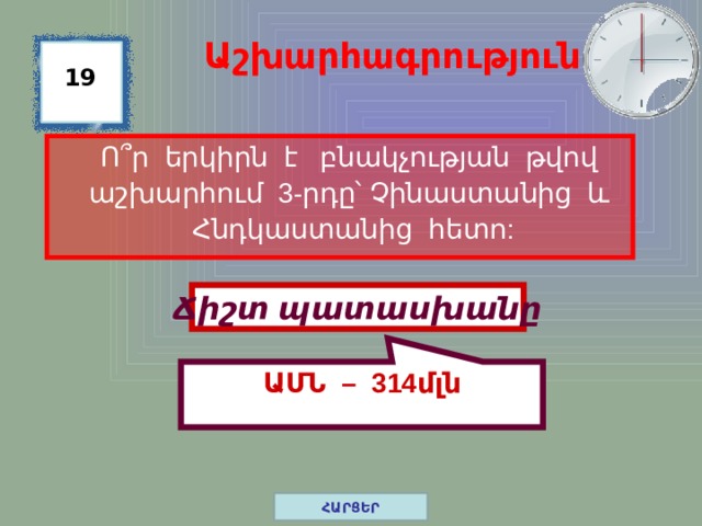 ԱՄՆ – 314մլն Աշխարհագրություն 19  Ո ՞ ր երկիրն է բնակչության թվով աշխարհում 3-րդը՝ Չինաստանից և Հնդկաստանից հետո: Ճիշտ պատասխանը ՀԱՐՑԵՐ 