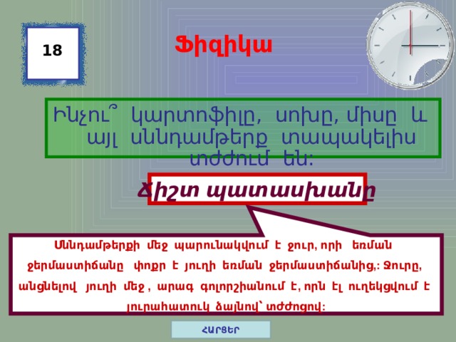 Սննդամթերքի մեջ պարունակվում է ջուր, որի եռման ջերմաստիճանը փոքր է յուղի եռման ջերմաստիճանից,: Ջուրը, անցնելով յուղի մեջ , արագ գոլորշիանում է, որն էլ ուղեկցվում է յուրահատուկ ձայնով՝ տժժոցով: Ֆիզիկա 18 Ինչու ՞ կարտոֆիլը, սոխը, միսը և այլ սննդամթերք տապակելիս տժժում են: Ճիշտ պատասխանը ՀԱՐՑԵՐ 