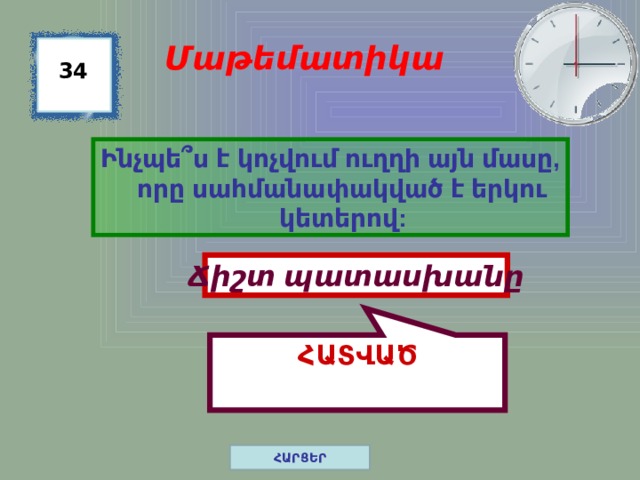 ՀԱՏՎԱԾ Մաթեմատիկա 34 Ինչպե ՞ ս է կոչվում ուղղի այն մասը, որը սահմանափակված է երկու կետերով: Ճիշտ պատասխանը ՀԱՐՑԵՐ 