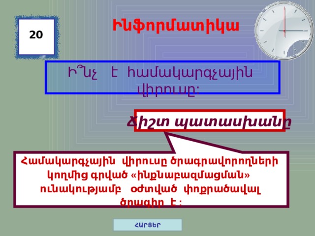 Համակարգչային վիրուսը ծրագրավորողների կողմից գրված «ինքնաբազմացման» ունակությամբ օժտված փոքրածավալ ծրագիր է : Ինֆորմատիկա 20 Ի ՞նչ է համակարգչային վիրուսը: Ճիշտ պատասխանը ՀԱՐՑԵՐ 