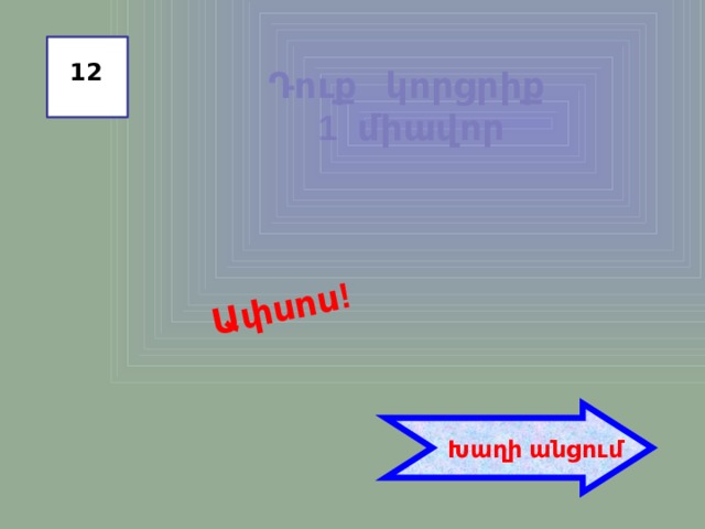 Ափսոս! 12 Դուք կորցրիք 1 միավոր  Խաղի անցում 