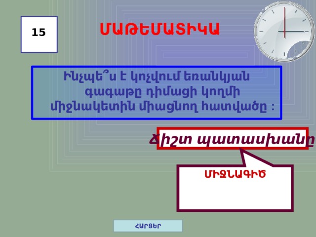 ՄԻՋՆԱԳԻԾ ՄԱԹԵՄԱՏԻԿԱ 15 Ինչպե ՞ ս է կոչվում եռանկյան գագաթը դիմացի կողմի միջնակետին միացնող հատվածը : Ճիշտ պատասխանը ՀԱՐՑԵՐ 