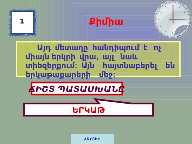 ԵՐԿԱԹ Քիմիա 1  Այդ մետաղը հանդիպում է ոչ միայն երկրի վրա, այլ նաև տիեզերքում: Այն հայտնաբերել են երկաթաքարերի մեջ: ՃԻՇՏ ՊԱՏԱՍԽԱՆԸ ՀԱՐՑԵՐ 