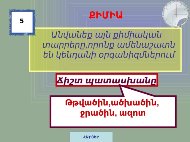 Թթվածին,ածխածին, ջրածին, ազոտ ՔԻՄԻԱ 5  Անվանեք այն քիմիական տարրերը,որոնք ամենաշատն են կենդանի օրգանիզմներում Ճիշտ պատասխանը ՀԱՐՑԵՐ 