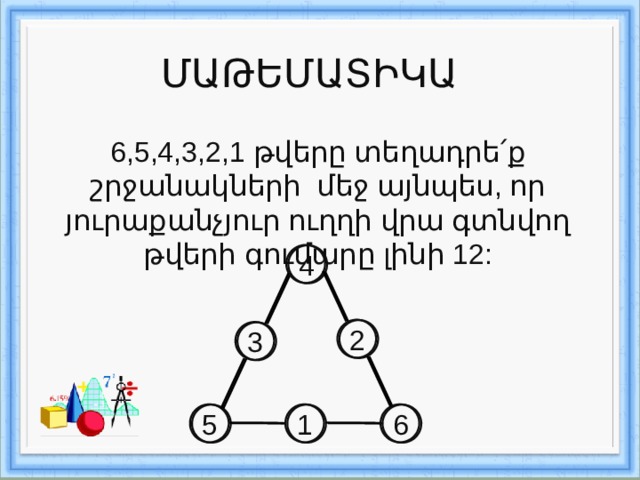 ՄԱԹԵՄԱՏԻԿԱ 6,5,4,3,2,1 թվերը տեղադրե ՛ ք շրջանակների մեջ այնպես, որ յուրաքանչյուր ուղղի վրա գտնվող թվերի գումարը լինի 12: 4 2 3 5 6 1 52 