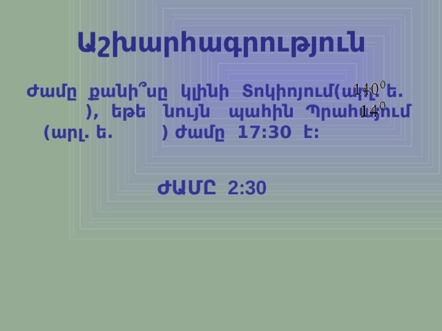 Աշխարհագրություն Ժամը քանի՞սը կլինի Տոկիոյում(արլ. ե. ), եթե նույն պահին Պրահայում (արլ. ե. ) ժամը 17:30 է: ԺԱՄԸ 2:30 