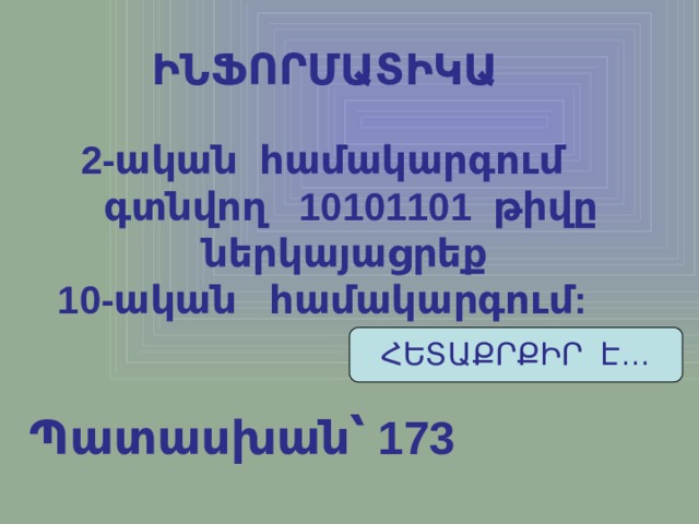ԻՆՖՈՐՄԱՏԻԿԱ 2-ական համակարգում գտնվող 10101101 թիվը ներկայացրեք 10-ական համակարգում: ՀԵՏԱՔՐՔԻՐ Է… Պատասխան՝ 173 