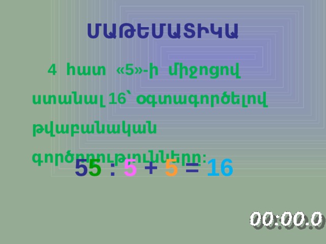 ՄԱԹԵՄԱՏԻԿԱ  4 հատ «5»-ի միջոցով ստանալ 16՝ օգտագործելով թվաբանական գործողությունները: 5 5 : 5 + 5 = 16 