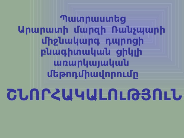 Պատրաստեց Արարատի մարզի Ռանչպարի միջնակարգ դպրոցի բնագիտական ցիկլի առարկայական մեթոդմիավորումը      ՇՆՈՐՀԱԿԱԼՈւԹՅՈւՆ    