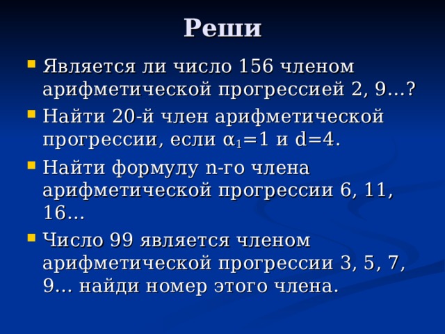 Реши   Является ли число 156 членом арифметической прогрессией 2, 9… ? Найти 20-й член арифметической прогрессии, если α 1 =1 и d =4. Найти формулу n -го члена арифметической прогрессии 6, 11, 16… Число 99 является членом арифметической прогрессии 3, 5, 7, 9… найди номер этого члена.  