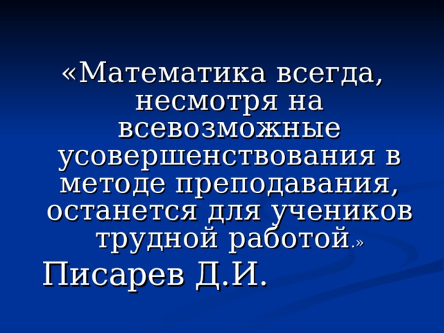 «Математика всегда, несмотря на всевозможные усовершенствования в методе преподавания, останется для учеников трудной работой .»      Писарев Д.И. 