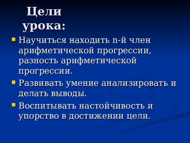 Научиться находить n- й член арифметической прогрессии, разность арифметической прогрессии. Развивать умение анализировать и делать выводы. Воспитывать настойчивость и упорство в достижении цели. 