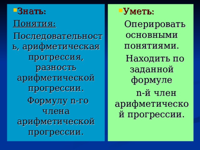 Знать: Уметь: Понятия: Последовательность, арифметическая прогрессия, разность арифметической прогрессии. Формулу n -го члена арифметической прогрессии. Оперировать основными понятиями. Находить по заданной формуле  n -й член арифметической прогрессии. 