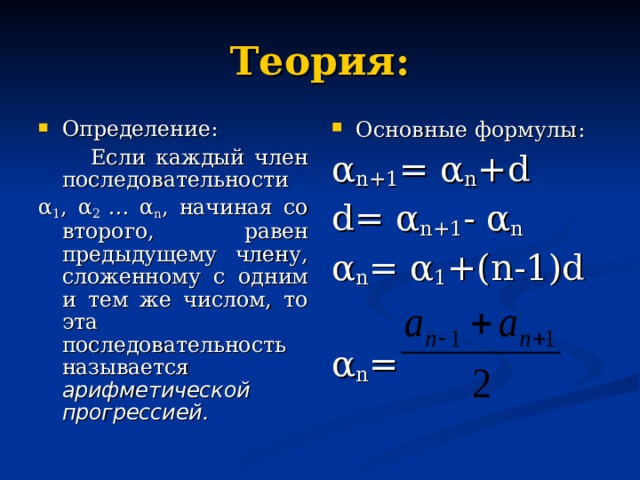 Теория: Определение: Основные формулы:  Если каждый член последовательности α 1 , α 2 … α n , начиная со второго, равен предыдущему члену, сложенному с одним и тем же числом, то эта последовательность называется арифметической прогрессией. α n+1 = α n +d d= α n+1 - α n α n = α 1 +( n-1)d α n = 