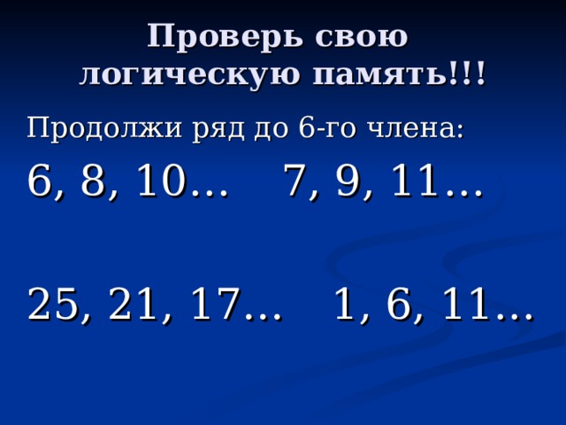 Проверь свою логическую память!!! Продолжи ряд  до 6-го члена: 6, 8, 10…   7, 9, 11… 25, 21, 17…   1, 6, 11… 