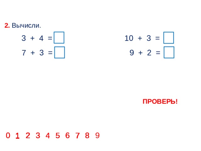 2. Вычисли. 3 + 4 = 7 10 + 3 = 13 7 + 3 = 10  9 + 2 = 11 ПРОВЕРЬ! 6 7 2 3 4 0 9 8 6 5 4 3 2 0 8 7 6 5 4 8 0 1 2 3 4 5 6 7 8 0 5 2 3 7 1 1 1 