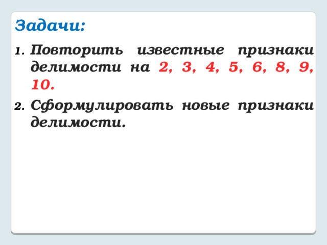 Задачи: Повторить известные признаки делимости на 2, 3, 4, 5, 6, 8, 9, 10. Сформулировать новые признаки делимости. 