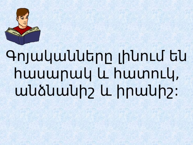 Գոյականները լինում են հասարակ և հատուկ, անձնանիշ և իրանիշ: 