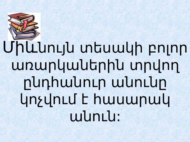  Միև նույն տեսակի բոլոր առարկաներին տրվող ընդհանուր անունը կոչվում է հասարակ անուն: 