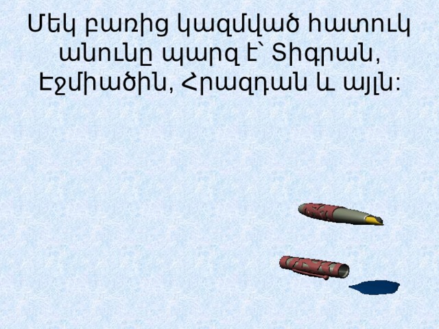 Մեկ բառից կազմված հատուկ անունը պարզ է՝ Տիգրան, Էջմիածին, Հրազդան և այլն:   