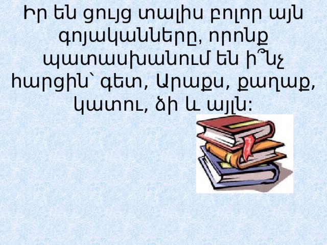 Իր են ցույց տալիս բոլոր այն գոյականները, որոնք պատասխանում են ի ՞ նչ հարցին՝ գետ, Արաքս, քաղաք, կատու, ձի և այլն: 