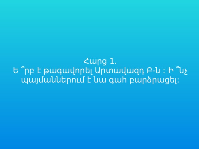  Հարց 1.  Ե ՞րբ է թագավորել Արտավազդ Բ-ն : Ի ՞նչ պայմաններում է նա գահ բարձրացել: 