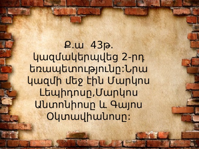 Ք.ա 43թ. կազմակերպվեց 2-րդ եռապետությունը:Նրա կազմի մեջ էին Մարկոս Լեպիդոսը,Մարկոս Անտոնիոսը և Գայոս Օկտավիանոսը: 