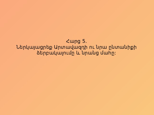 Հարց 5.  Ներկայացրեք Արտավազդի ու նրա ընտանիքի ձերբակալումը և նրանց մահը: 