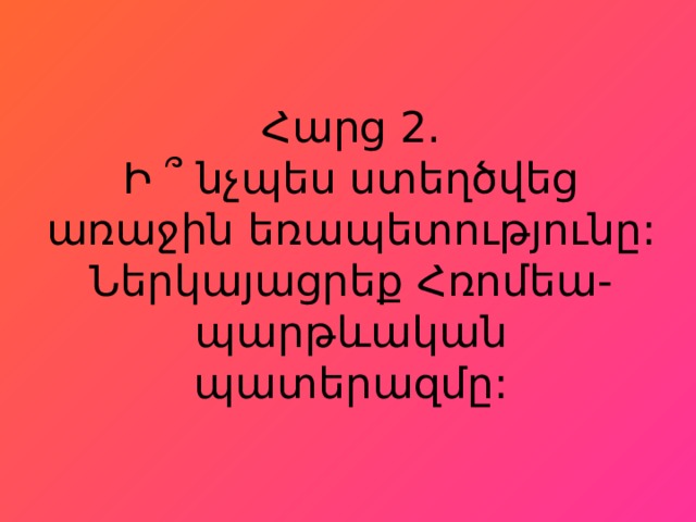Հարց 2.  Ի ՞ նչպես ստեղծվեց առաջին եռապետությունը:  Ներկայացրեք Հռոմեա-պարթևական պատերազմը: 