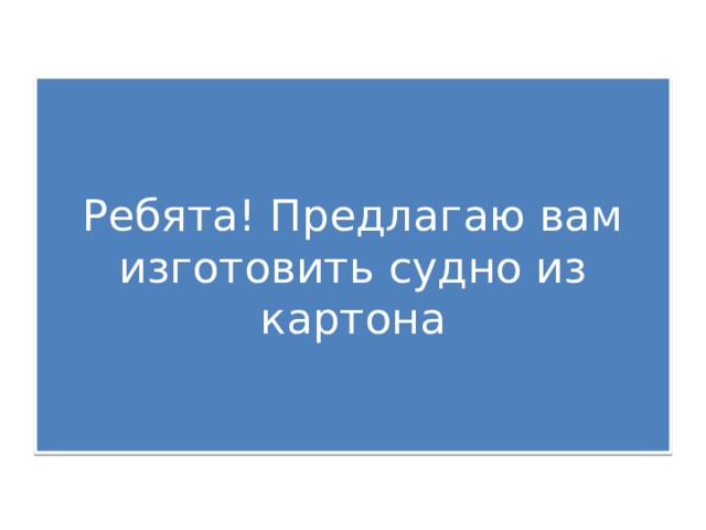 Ребята! Предлагаю вам изготовить судно из картона 