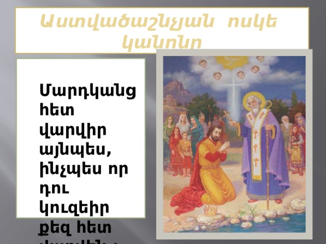 Աստվածաշնչյան ոսկե կանոնը  Մարդկանց հետ վարվիր այնպես, ինչպես որ դու կուզեիր քեզ հետ վարվեն : 