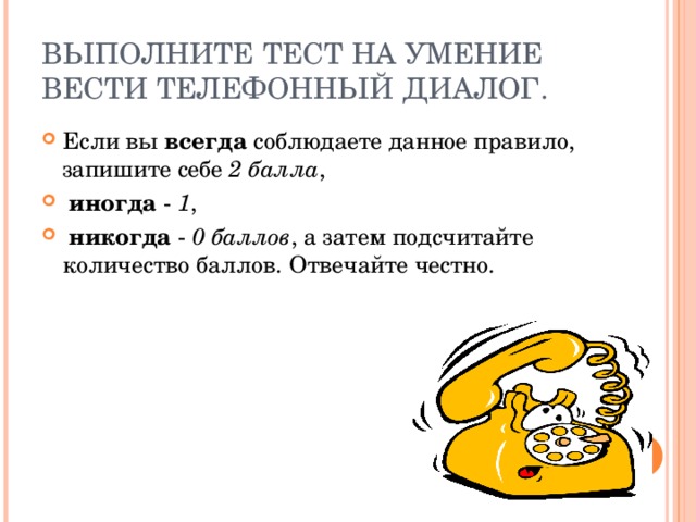 ВЫПОЛНИТЕ ТЕСТ НА УМЕНИЕ ВЕСТИ ТЕЛЕФОННЫЙ ДИАЛОГ. Если вы всегда соблюдаете данное правило, запишите себе 2 балла ,   иногда - 1 ,   никогда - 0 баллов , а затем подсчитайте количество баллов. Отвечайте честно.  