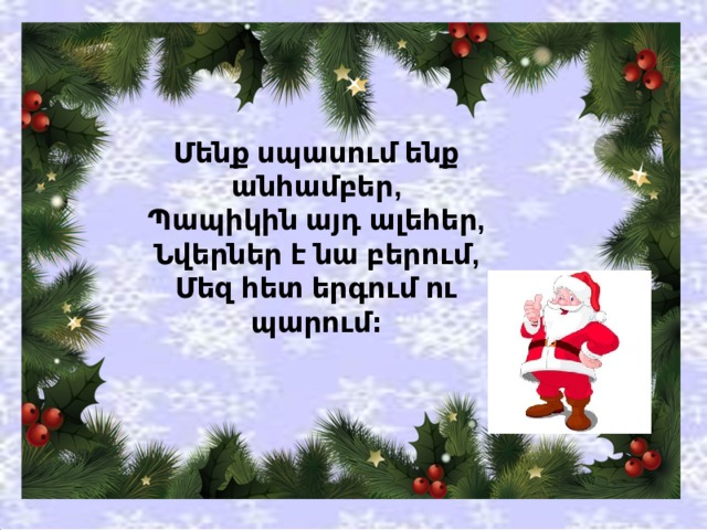 Մենք սպասում ենք անհամբեր,  Պապիկին այդ ալեհեր,  Նվերներ է նա բերում,  Մեզ հետ երգում ու պարում։ 