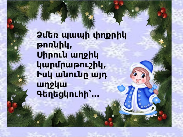 Ձմեռ պապի փոքրիկ թոռնիկ,  Սիրուն աղջիկ կարմրաթուշիկ,  Իսկ անունը այդ աղջկա  Գեղեցկուհի՝… 