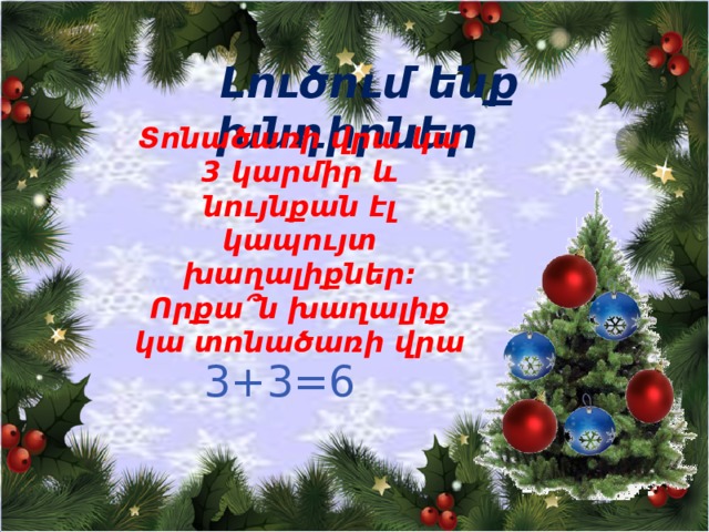  Լուծում ենք խնդիրներ Տոնածառի վրա կա 3 կարմիր և նույնքան էլ կապույտ խաղալիքներ: Որքա՞ն խաղալիք կա տոնածառի վրա  3+3=6 