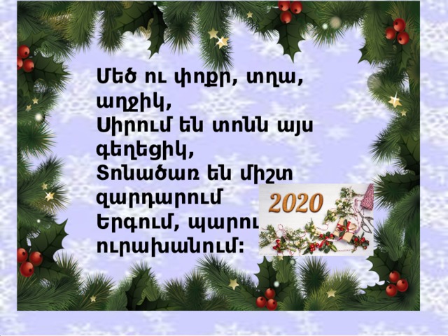 Մեծ ու փոքր, տղա, աղջիկ,  Սիրում են տոնն այս գեղեցիկ,  Տոնածառ են միշտ զարդարում  Երգում, պարում, ուրախանում: 