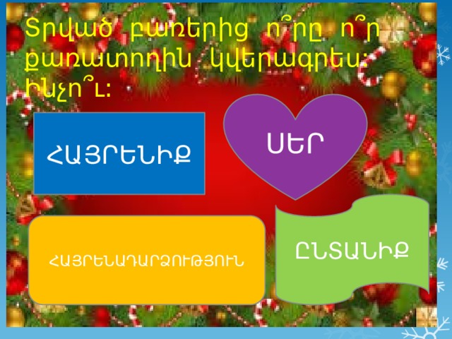 Տրված բառերից ո ՞ րը ո ՞ր քառատողին կվերագրես: Ինչո՞ւ: ՍԵՐ ՀԱՅՐԵՆԻՔ ԸՆՏԱՆԻՔ ՀԱՅՐԵՆԱԴԱՐՁՈՒԹՅՈՒՆ 