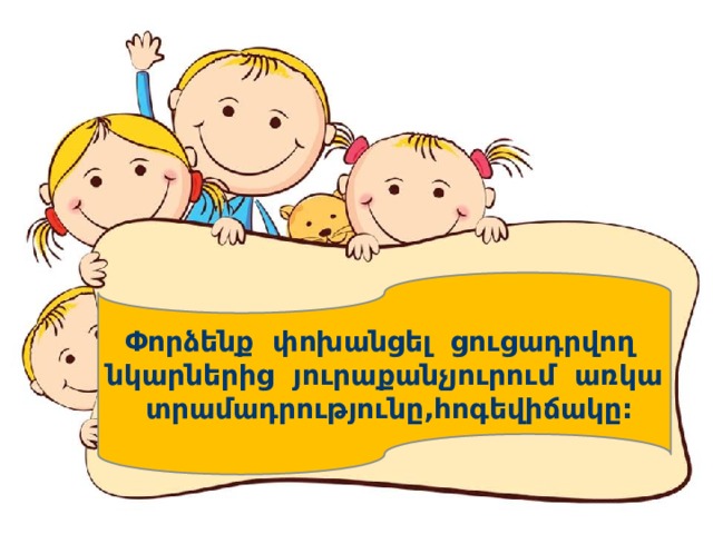Փորձենք փոխանցել ցուցադրվող նկարներից յուրաքանչյուրում առկա տրամադրությունը,հոգեվիճակը: 