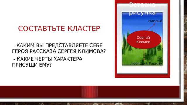 Вставка рисунка Составтьте кластер   смелый Сергей Климов  - Каким Вы представляете себе героя рассказа Сергея Климова?  - Какие черты характера присущи ему? любящий Родину 