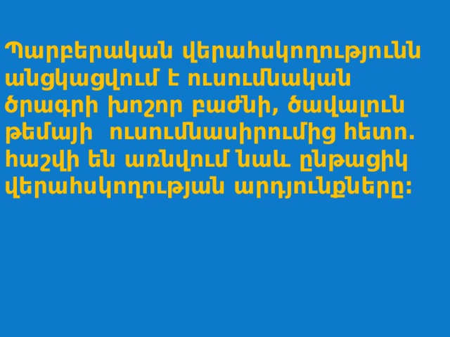  Պարբերական վերահսկողությունն անցկացվում է ուսումնական ծրագրի խոշոր բաժնի, ծավալուն թեմայի ուսումնասիրումից հետո. հաշվի են առնվում նաև ընթացիկ վերահսկողության արդյունքները: 