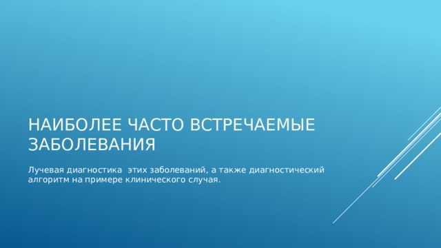 Наиболее часто встречаемые заболевания Лучевая диагностика этих заболеваний, а также диагностический алгоритм на примере клинического случая. 