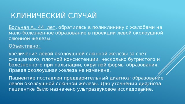 Мукоэпидер-  моидная опухоль Опухоль поднижнечелюстной слюнной железы слева, метастазы в лимфоузлы. Диагностика КТ, МРТ, ПЭТ-исследования при опухоли околоушной слюнной железы. Лечение Лечение хирургическое. Возможность сохранить лицевой нерв зависит от стадии заболевания.  