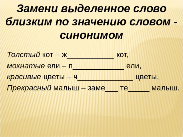 Замени выделенное слово близким по значению словом - синонимом Толстый кот – ж___________ кот, мохнатые ели – п____________ ели, красивые цветы – ч_____________ цветы, Прекрасный малыш – заме___ те_____ малыш. 
